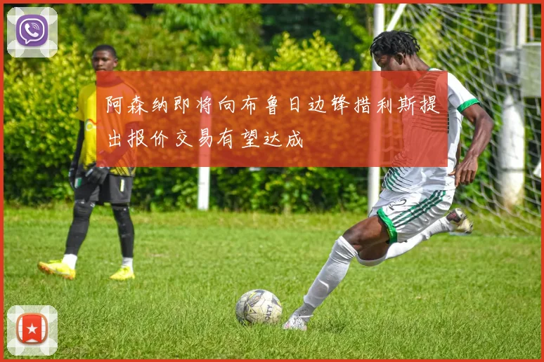 阿森纳即将向布鲁日边锋措利斯提出报价交易有望达成
