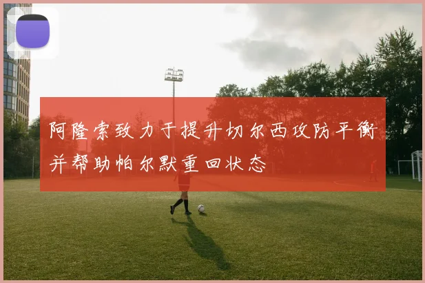 阿隆索致力于提升切尔西攻防平衡并帮助帕尔默重回状态