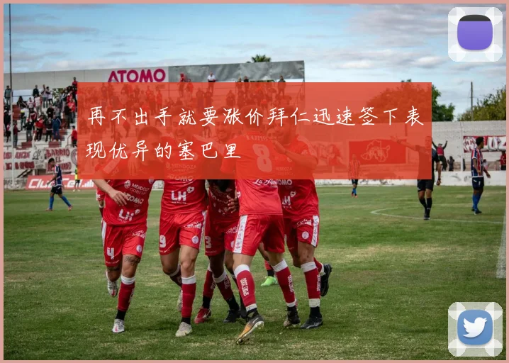 再不出手就要涨价拜仁迅速签下表现优异的塞巴里