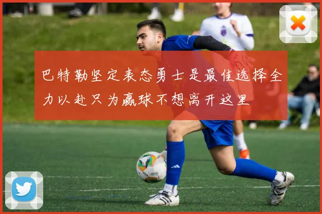 巴特勒坚定表态勇士是最佳选择全力以赴只为赢球不想离开这里