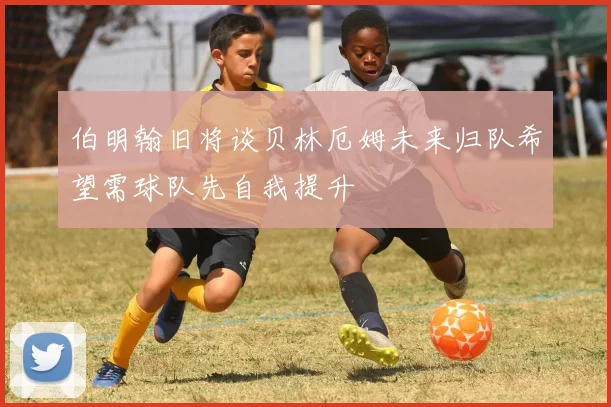 伯明翰旧将谈贝林厄姆未来归队希望需球队先自我提升