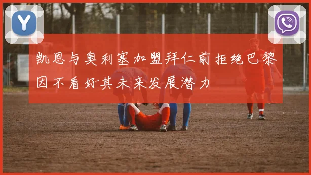 凯恩与奥利塞加盟拜仁前拒绝巴黎因不看好其未来发展潜力