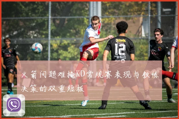 火箭问题难掩KD常规赛表现与教练决策的双重短板