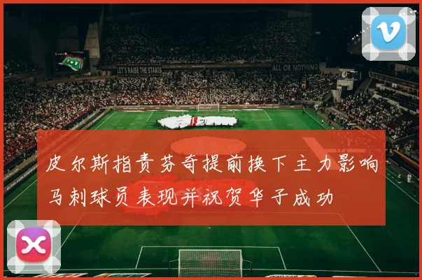 皮尔斯指责芬奇提前换下主力影响马刺球员表现并祝贺华子成功