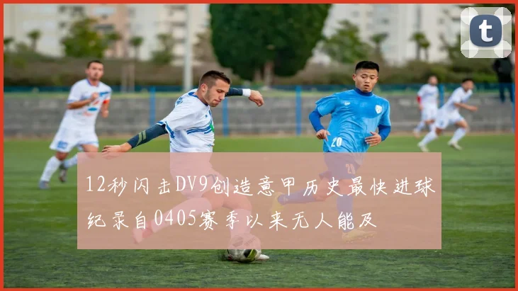 12秒闪击DV9创造意甲历史最快进球纪录自0405赛季以来无人能及