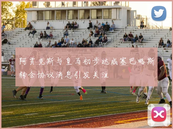 阿贾克斯与皇马初步达成塞巴略斯转会协议消息引发关注
