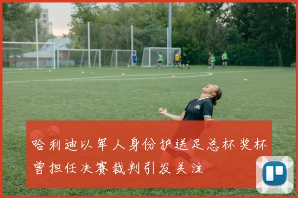 哈利迪以军人身份护送足总杯奖杯曾担任决赛裁判引发关注