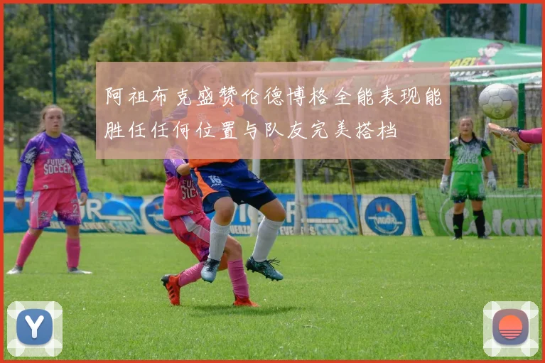 阿祖布克盛赞伦德博格全能表现能胜任任何位置与队友完美搭档