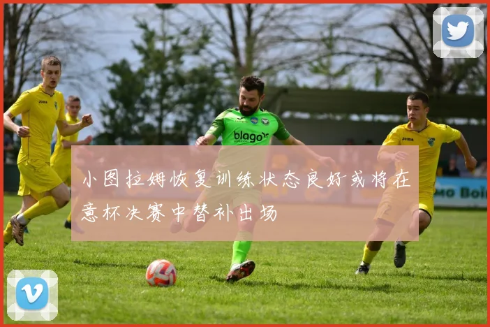 小图拉姆恢复训练状态良好或将在意杯决赛中替补出场