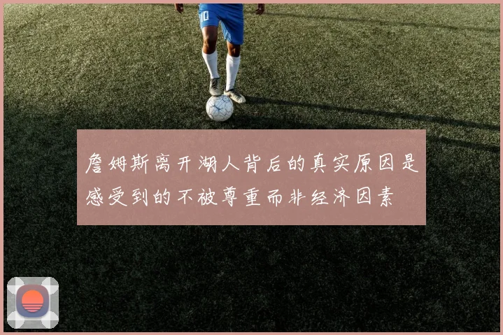 詹姆斯离开湖人背后的真实原因是感受到的不被尊重而非经济因素