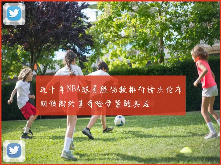 近十年NBA球员胜场数排行榜杰伦布朗领衔约基奇哈登紧随其后