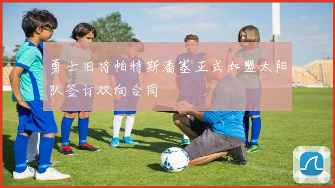 勇士旧将帕特斯潘塞正式加盟太阳队签订双向合同